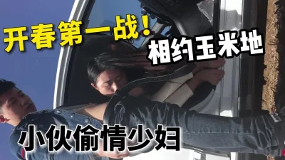 []开春之战，小伙偷情良家少妇相约玉米地【嫖娼约炮看水印】